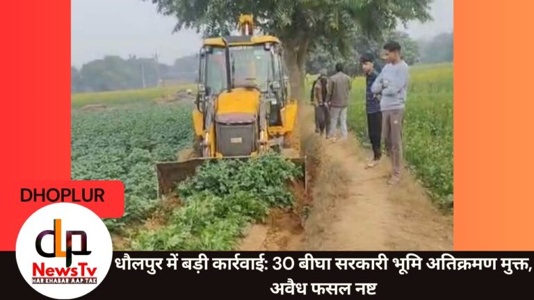 धौलपुर: 30 बीघा सरकारी भूमि अतिक्रमण मुक्त, भूमाफियाओं की अवैध फसल नष्ट