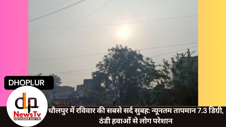 धौलपुर में रविवार की सबसे सर्द सुबह: न्यूनतम तापमान 7.3 डिग्री, ठंडी हवाओं से लोग परेशान