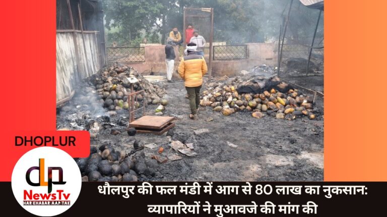 धौलपुर की फल मंडी में आग से 80 लाख का नुकसान: व्यापारियों ने मुआवजे की मांग की