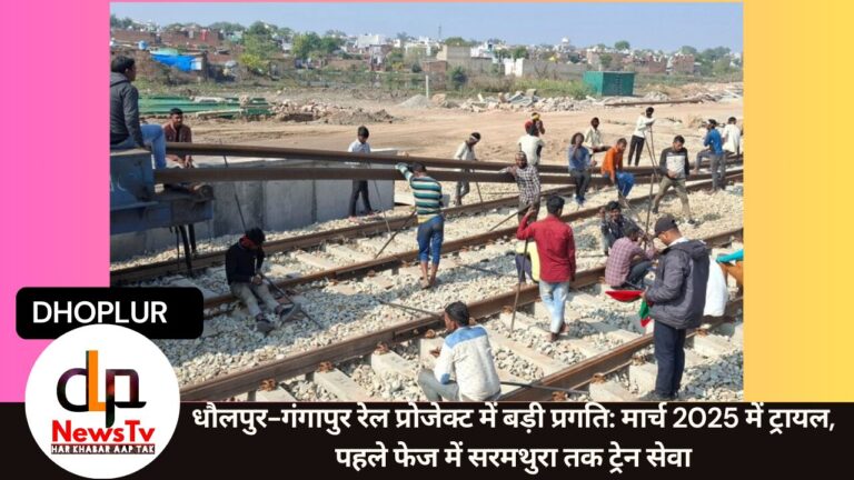 धौलपुर-गंगापुर रेल प्रोजेक्ट में बड़ी प्रगति: मार्च 2025 में ट्रायल, पहले फेज में सरमथुरा तक ट्रेन सेवा