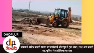 चंबल में अवैध बजरी खनन पर कार्रवाई: धौलपुर में ट्रक जब्त, 200 टन बजरी नष्ट, पुलिस ने दर्ज किया मामला