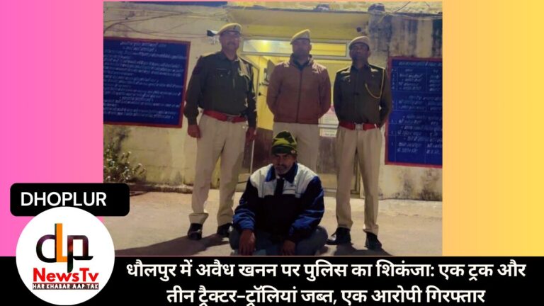धौलपुर में अवैध खनन पर पुलिस का शिकंजा: एक ट्रक और तीन ट्रैक्टर-ट्रॉलियां जब्त, एक आरोपी गिरफ्तार
