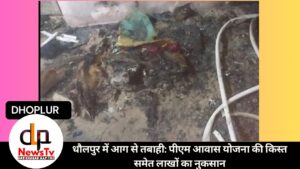 धौलपुर में आग से तबाही: पीएम आवास योजना की किस्त समेत लाखों का नुकसान