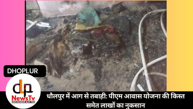 धौलपुर में आग से तबाही: पीएम आवास योजना की किस्त समेत लाखों का नुकसान
