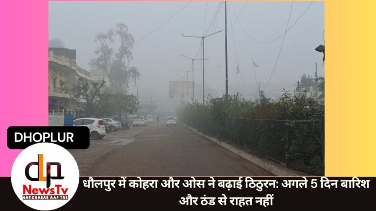 धौलपुर में कोहरा और ओस ने बढ़ाई ठिठुरन: अगले 5 दिन बारिश और ठंड से राहत नहीं