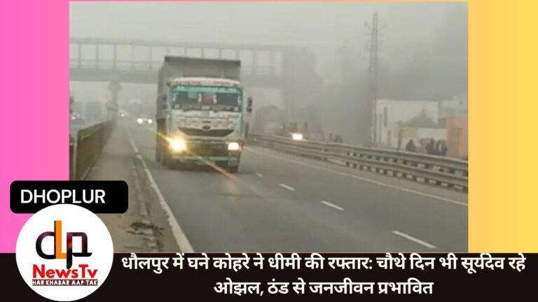 धौलपुर में घने कोहरे ने धीमी की रफ्तार: चौथे दिन भी सूर्यदेव रहे ओझल, ठंड से जनजीवन प्रभावित