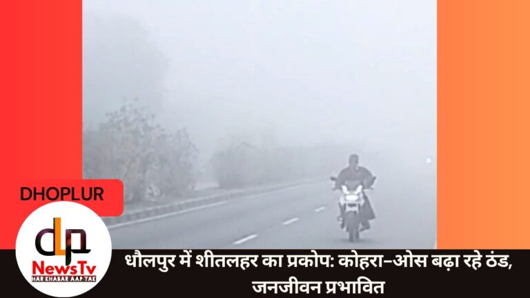 धौलपुर में शीतलहर का कहर: कोहरे और ओस की चपेट में जनजीवन, किसानों को मिली राहत और चिंता दोनों