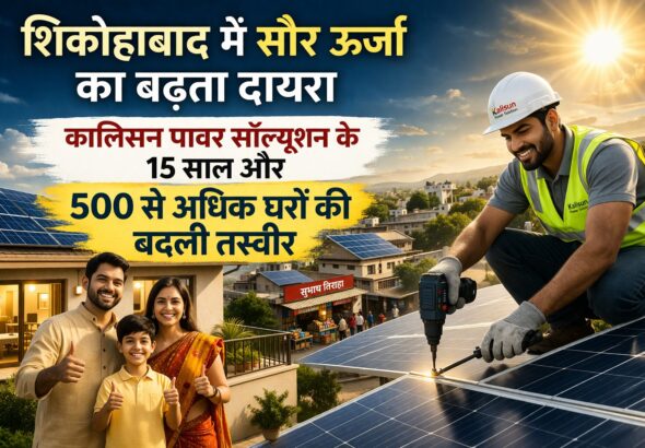 शिकोहाबाद में सौर ऊर्जा का बढ़ता दायरा — कालिसन पावर सॉल्यूशन के 15 साल और 500 से अधिक घरों की बदली तस्वीर